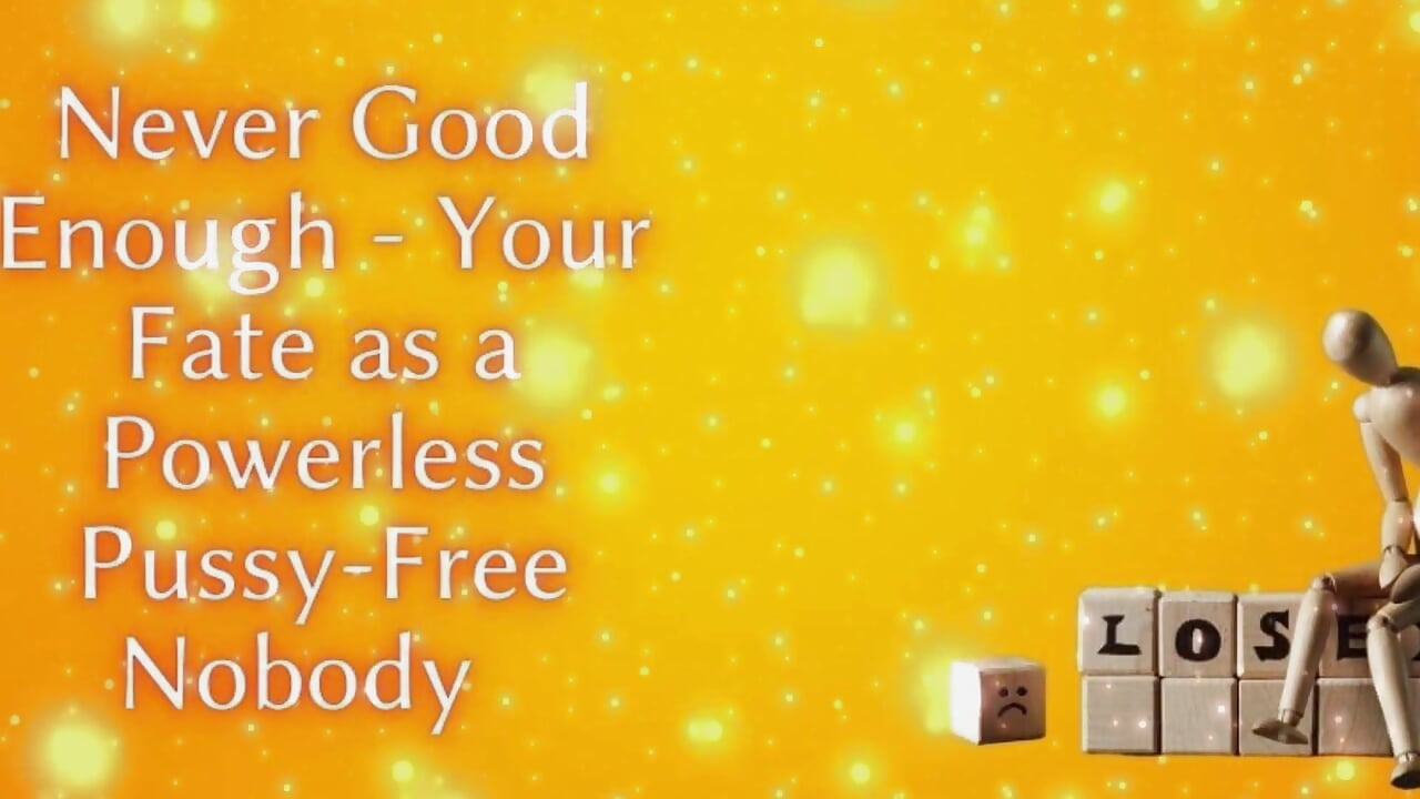 Never Good Enough – Your Fate as a Powerless Pussy-free Nobody
